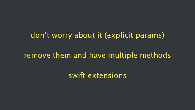 don’t worry about it (explicit params)
remove them and have multiple methods
swift extensions
