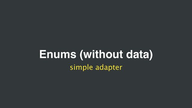 Enums (without data)
simple adapter
