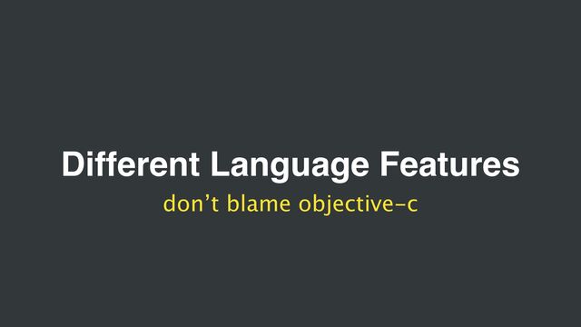 Different Language Features
don’t blame objective-c
