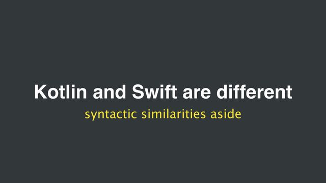 Kotlin and Swift are different
syntactic similarities aside
