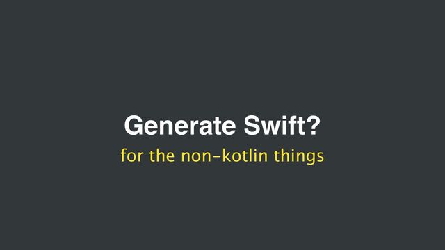 Generate Swift?
for the non-kotlin things
