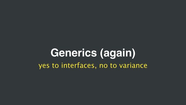 Generics (again)
yes to interfaces, no to variance
