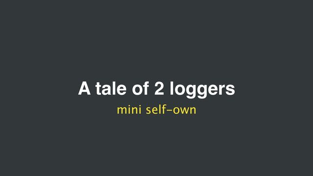 A tale of 2 loggers
mini self-own
