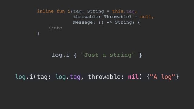 inline fun i(tag: String = this.tag,
throwable: Throwable? = null,
message: () -> String) {
//etc
}
log.i { "Just a string" }
log.i(tag: log.tag, throwable: nil) {"A log"}
