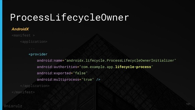 ProcessLifecycleOwner


...



101
@nisrulz
AndroidX
