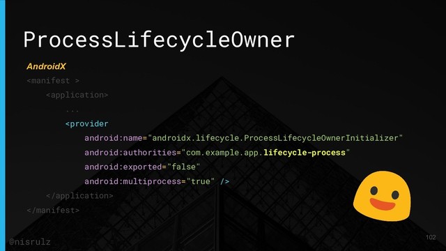 ProcessLifecycleOwner


...



102
@nisrulz
AndroidX
