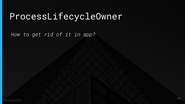 ProcessLifecycleOwner
How to get rid of it in app?
106
@nisrulz
