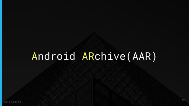 Android ARchive(AAR)
@nisrulz 12
