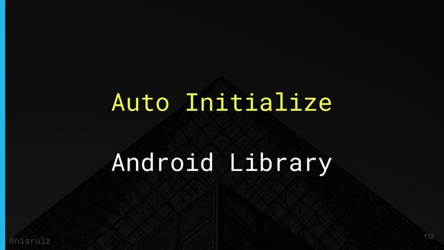 Auto Initialize
Android Library
112
@nisrulz
