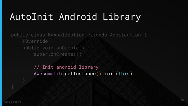 AutoInit Android Library
public class MyApplication extends Application {
@Override
public void onCreate() {
super.onCreate();
// Init android library
AwesomeLib.getInstance().init(this);
}
}
115
@nisrulz

