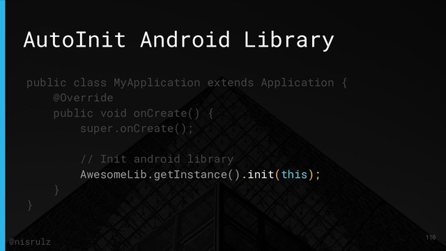 AutoInit Android Library
public class MyApplication extends Application {
@Override
public void onCreate() {
super.onCreate();
// Init android library
AwesomeLib.getInstance().init(this);
}
}
116
@nisrulz
