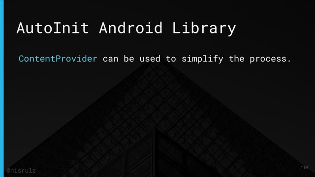 AutoInit Android Library
ContentProvider can be used to simplify the process.
119
@nisrulz
