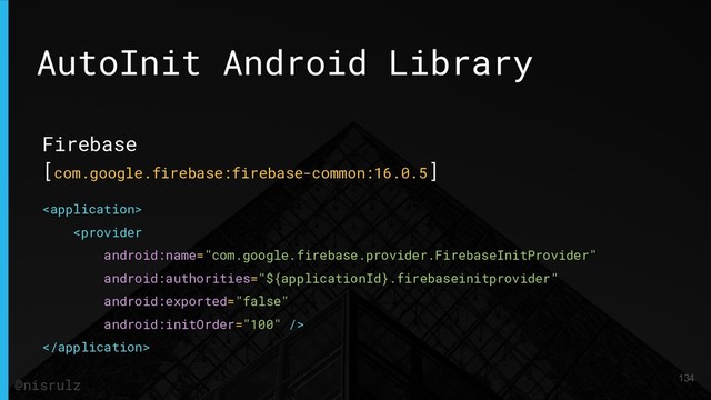AutoInit Android Library
Firebase
[com.google.firebase:firebase-common:16.0.5]



134
@nisrulz
