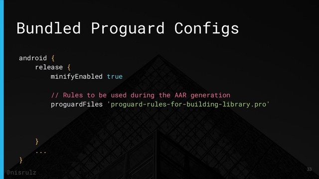 Bundled Proguard Configs
android {
release {
minifyEnabled true
// Rules to be used during the AAR generation
proguardFiles 'proguard-rules-for-building-library.pro'
}
...
}
33
@nisrulz
