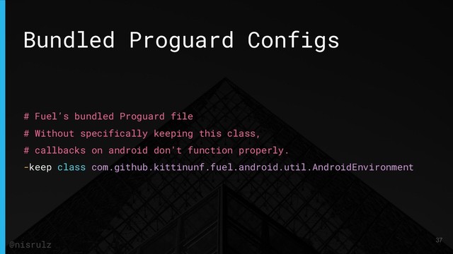 Bundled Proguard Configs
# Fuel’s bundled Proguard file
# Without specifically keeping this class,
# callbacks on android don't function properly.
-keep class com.github.kittinunf.fuel.android.util.AndroidEnvironment
37
@nisrulz
