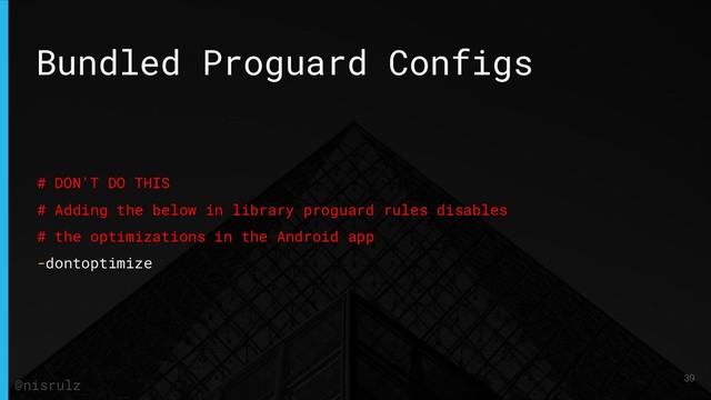 Bundled Proguard Configs
# DON'T DO THIS
# Adding the below in library proguard rules disables
# the optimizations in the Android app
-dontoptimize
39
@nisrulz
