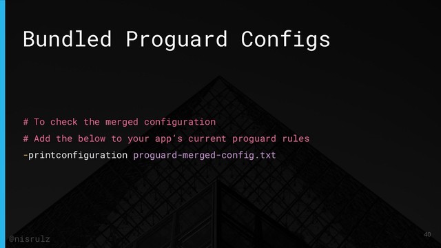 Bundled Proguard Configs
# To check the merged configuration
# Add the below to your app’s current proguard rules
-printconfiguration proguard-merged-config.txt
40
@nisrulz
