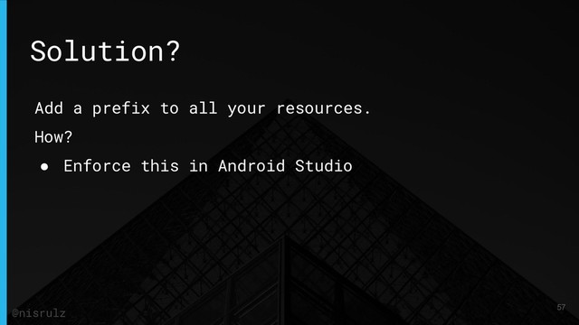 Add a prefix to all your resources.
How?
● Enforce this in Android Studio
Solution?
57
@nisrulz
