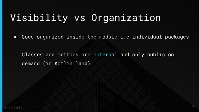 Visibility vs Organization
● Code organized inside the module i.e individual packages
Classes and methods are internal and only public on
demand (in Kotlin land)
72
@nisrulz
