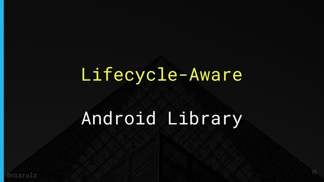 Lifecycle-Aware
Android Library
75
@nisrulz
