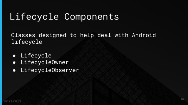 Lifecycle Components
Classes designed to help deal with Android
lifecycle
● Lifecycle
● LifecycleOwner
● LifecycleObserver
76
@nisrulz
