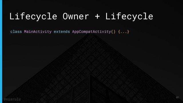 Lifecycle Owner + Lifecycle
class MainActivity extends AppCompatActivity() {...}
80
@nisrulz
