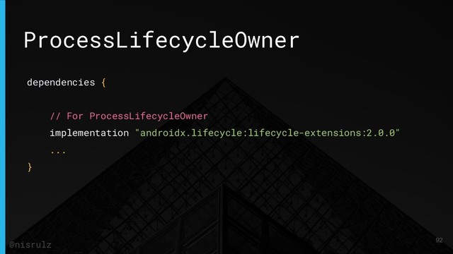 ProcessLifecycleOwner
dependencies {
// For ProcessLifecycleOwner
implementation "androidx.lifecycle:lifecycle-extensions:2.0.0"
...
}
92
@nisrulz
