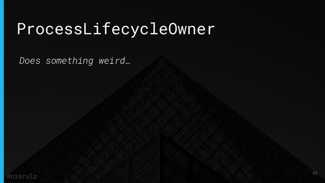 ProcessLifecycleOwner
Does something weird…
93
@nisrulz

