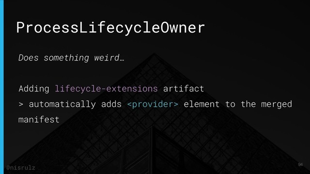 ProcessLifecycleOwner
Does something weird…
Adding lifecycle-extensions artifact
> automatically adds  element to the merged
manifest
94
@nisrulz
