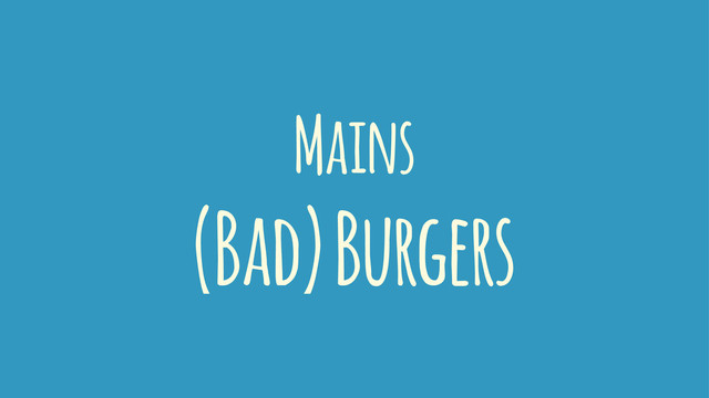 Mains
(Bad) Burgers
