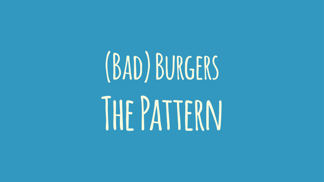 (Bad) Burgers
The Pattern
