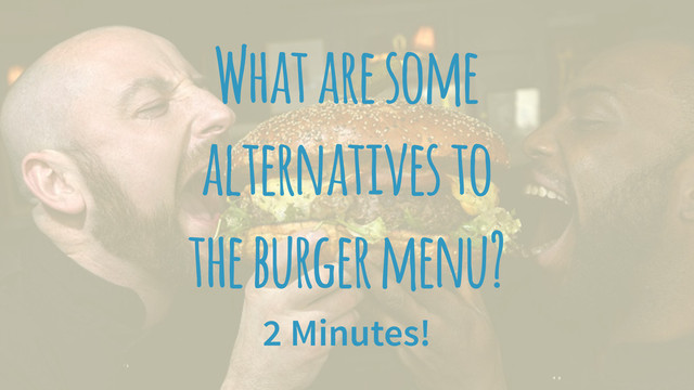What are some
alternatives to
the burger menu?
2 Minutes!
