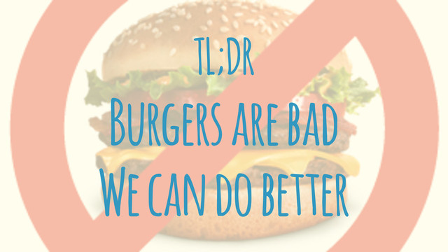 TL;DR
Burgers are bad
We can do better
