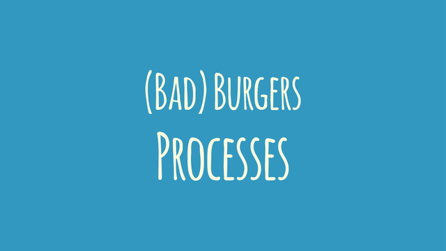 (Bad) Burgers
Processes
