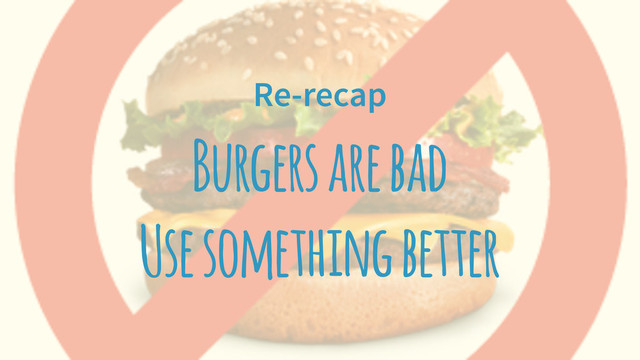 Re-recap
Burgers are bad
Use something better
