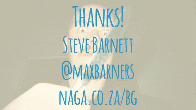 Thanks!
Steve Barnett
@maxbarners
naga.co.za/bg
