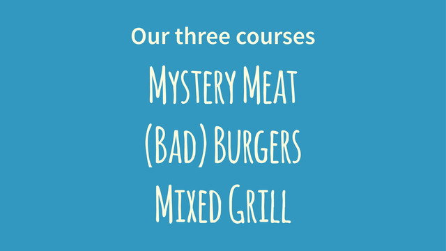 Our three courses
Mystery Meat
(Bad) Burgers
Mixed Grill
