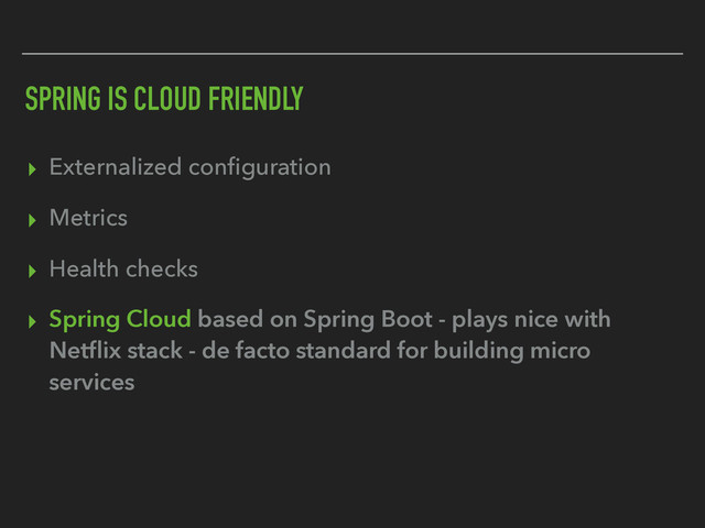 SPRING IS CLOUD FRIENDLY
▸ Externalized conﬁguration
▸ Metrics
▸ Health checks
▸ Spring Cloud based on Spring Boot - plays nice with
Netﬂix stack - de facto standard for building micro
services
