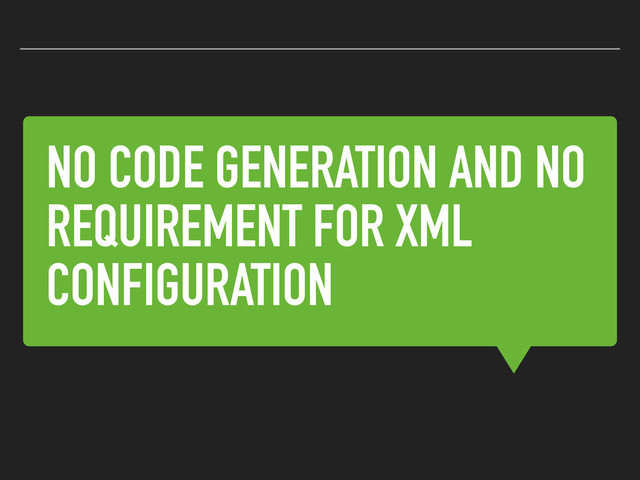 NO CODE GENERATION AND NO
REQUIREMENT FOR XML
CONFIGURATION
