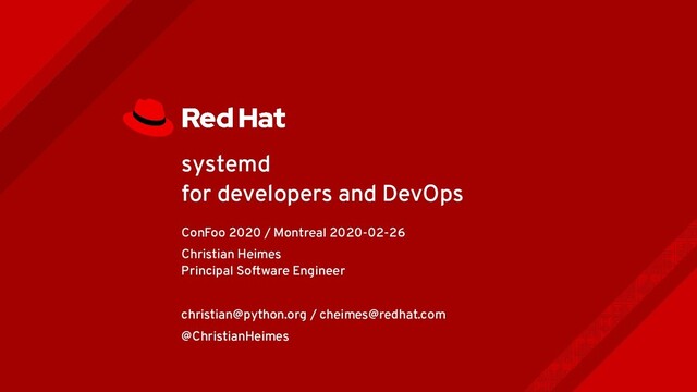 systemd
for developers and DevOps
ConFoo 2020 / Montreal 2020-02-26
Christian Heimes
Principal Software Engineer
christian@python.org / cheimes@redhat.com
@ChristianHeimes
