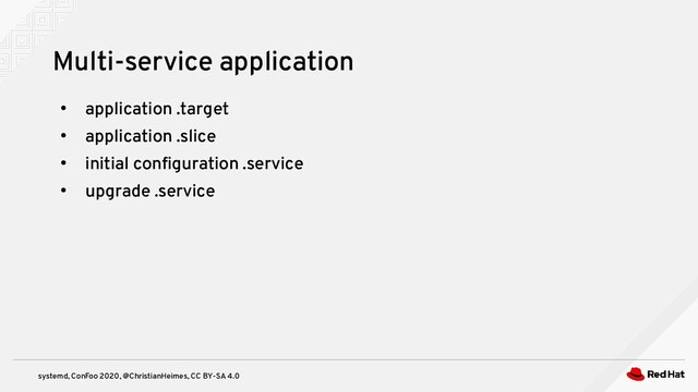 systemd, ConFoo 2020, @ChristianHeimes, CC BY-SA 4.0
●
application .target
●
application .slice
●
initial configuration .service
●
upgrade .service
Multi-service application
