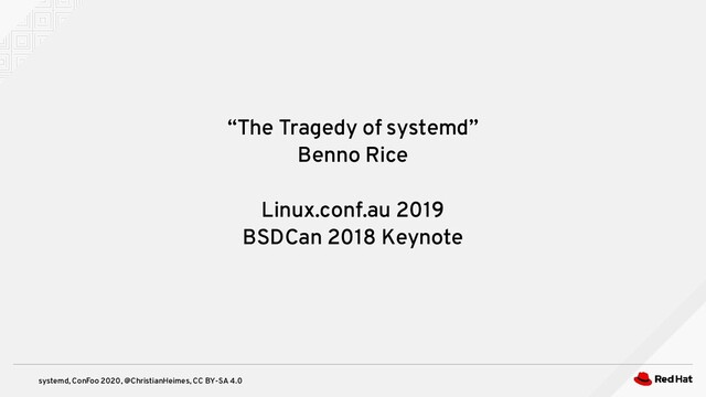 systemd, ConFoo 2020, @ChristianHeimes, CC BY-SA 4.0
“The Tragedy of systemd”
Benno Rice
Linux.conf.au 2019
BSDCan 2018 Keynote
