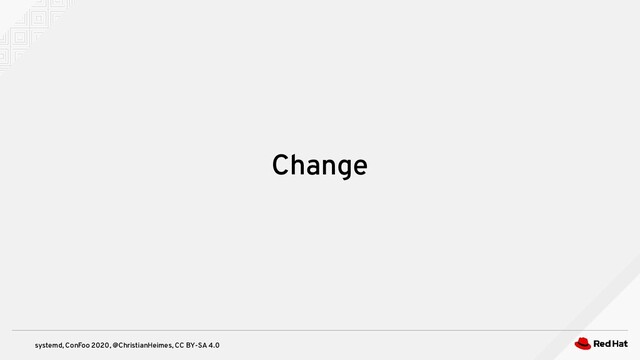 systemd, ConFoo 2020, @ChristianHeimes, CC BY-SA 4.0
Change
