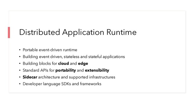 Distributed Application Runtime
• Portable event-driven runtime
• Building event driven, stateless and stateful applications
• Building blocks for cloud and edge
• Standard APIs for portability and extensibility
• Sidecar architecture and supported infrastructures
• Developer language SDKs and frameworks
