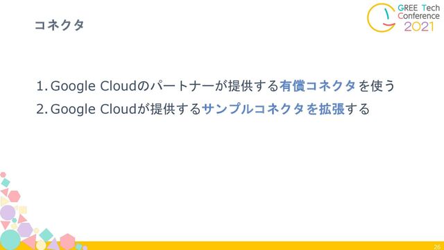 26
コネクタ
1.Google Cloudのパートナーが提供する有償コネクタを使う
2.Google Cloudが提供するサンプルコネクタを拡張する
