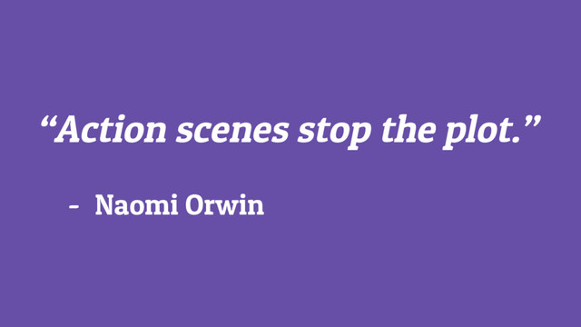 “Action scenes stop the plot.”
- Naomi Orwin
