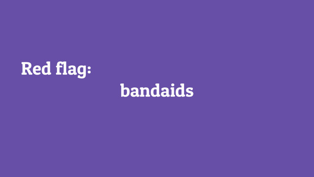 Red flag:
bandaids
