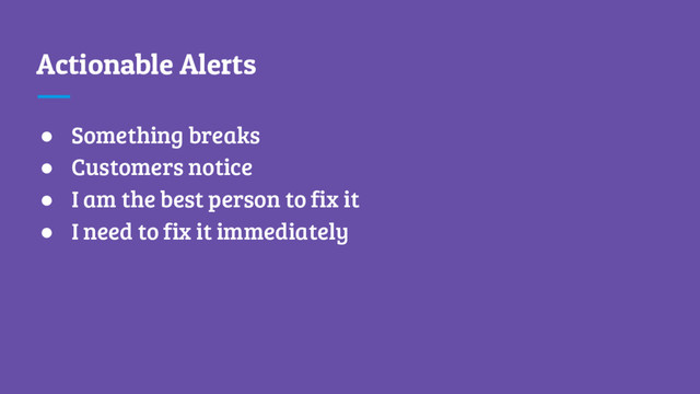 Actionable Alerts
● Something breaks
● Customers notice
● I am the best person to fix it
● I need to fix it immediately
