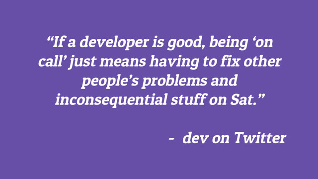 “If a developer is good, being ‘on
call’ just means having to fix other
people’s problems and
inconsequential stuff on Sat.”
- dev on Twitter
