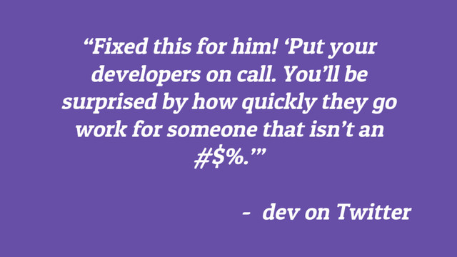 “Fixed this for him! ‘Put your
developers on call. You’ll be
surprised by how quickly they go
work for someone that isn’t an
#$%.’”
- dev on Twitter
